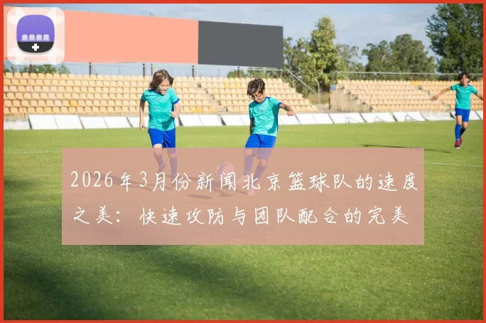 2026年3月份新闻北京篮球队的速度之美：快速攻防与团队配合的完美结合