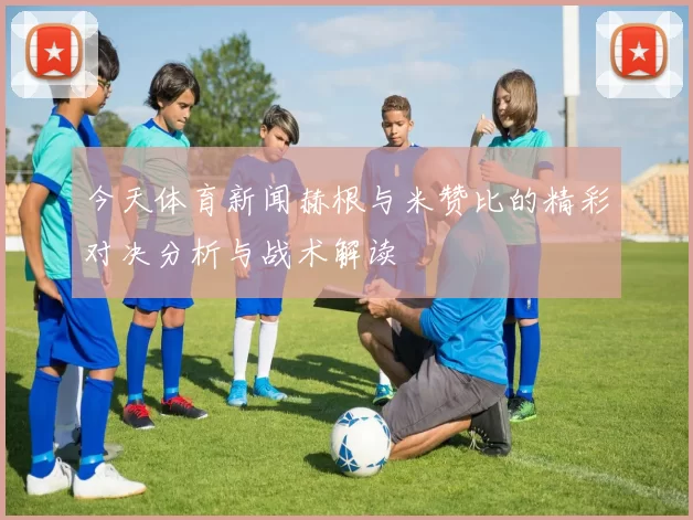 今天体育新闻赫根与米赞比的精彩对决分析与战术解读