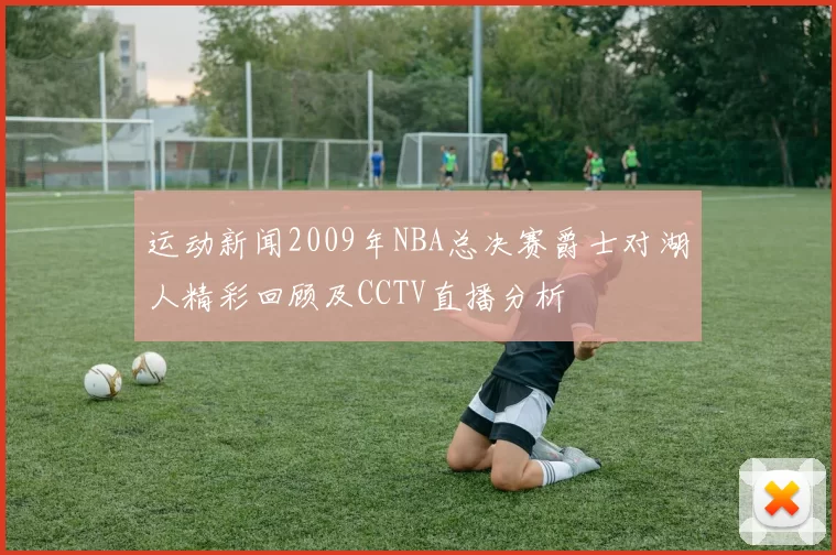 运动新闻2009年NBA总决赛爵士对湖人精彩回顾及CCTV直播分析