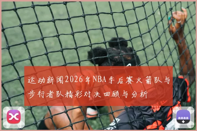 运动新闻2026年NBA季后赛火箭队与步行者队精彩对决回顾与分析