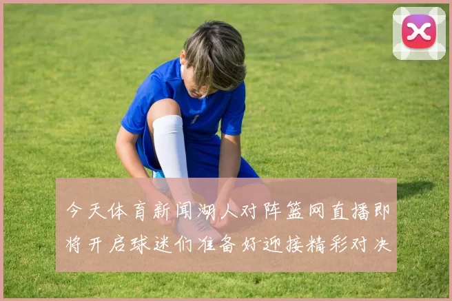 今天体育新闻湖人对阵篮网直播即将开启球迷们准备好迎接精彩对决了吗