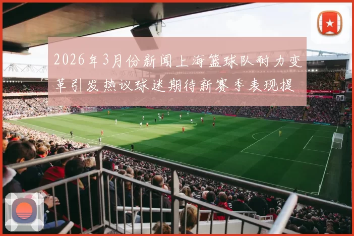2026年3月份新闻上海篮球队耐力变革引发热议球迷期待新赛季表现提升