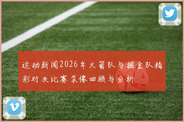 运动新闻2026年火箭队与掘金队精彩对决比赛录像回顾与分析